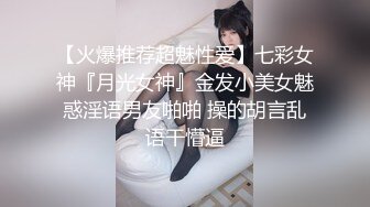 【火爆推荐超魅性爱】七彩女神『月光女神』金发小美女魅惑淫语男友啪啪 操的胡言乱语干懵逼