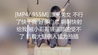 [MP4/ 955M] 漂亮美女 不行了快干我 好多白浆 啊啊快射给我 被小哥哥骚逼舔的受不了 扒着大腿侧入猛力抽插