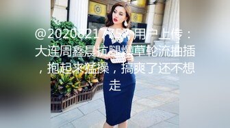 @20208217757 用户上传：大连周鑫晨抗腿爆草轮流抽插，抱起来猛操，搞爽了还不想走