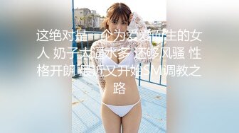 这绝对是一个为爱爱而生的女人 奶子大逼水多 还够风骚 性格开朗 最近又开始SM调教之路