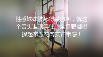 性感妹妹被舔得嗷嗷叫，就这个舌头谁顶得住，全是肥嘟嘟 操起来五花肉实在带感！