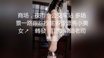 商场，夜市，公交车站 多场景一路跟踪抄底多位漂亮小美女↗️ 轉發   訂閱 解鎖老司機版