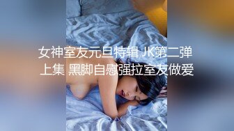 女神室友元旦特辑 JK第二弹 上集 黑脚自慰强拉室友做爱