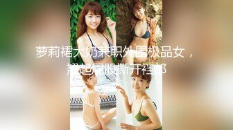 萝莉裙大奶兼职外围极品女，翘起屁股撕开裆部