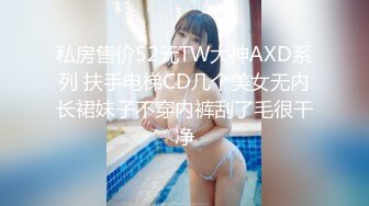 私房售价52元TW大神AXD系列 扶手电梯CD几个美女无内长裙妹子不穿内裤刮了毛很干净