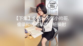 【下集】金诱玩天菜小帅哥,偷录和帅哥基情打桩操射