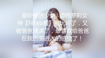 ♈曼妙魅惑少女♈清纯萝莉女神〖Neko酱〗被玩坏了，又被爸爸填满了，最喜欢给爸爸在我后面进入的感觉了！