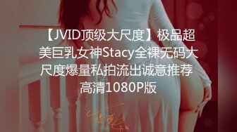 【JVID顶级大尺度】极品超美巨乳女神Stacy全裸无码大尺度爆量私拍流出诚意推荐 高清1080P版