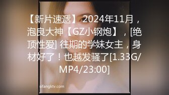 【新片速遞】 2024年11月，泡良大神【GZ小钢炮】，[绝顶性爱] 往期的学妹女主，身材好了！也越发骚了[1.33G/MP4/23:00]