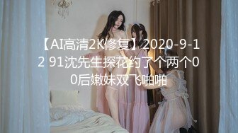 【AI高清2K修复】2020-9-12 91沈先生探花约了个两个00后嫩妹双飞啪啪