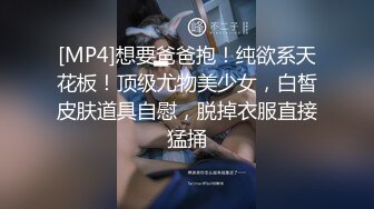 [MP4]想要爸爸抱！纯欲系天花板！顶级尤物美少女，白皙皮肤道具自慰，脱掉衣服直接猛捅