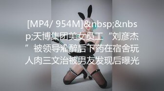 [MP4/ 954M]&nbsp;&nbsp;天博集团美女员工“刘彦杰”被领导灌醉后下药在宿舍玩人肉三文治被男友发现后曝光