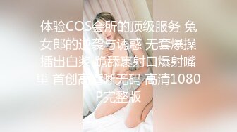 体验COS会所的顶级服务 兔女郎的逆袭与诱惑 无套爆操插出白浆 跪舔裹射口爆射嘴里 首创高清晰无码 高清1080P完整版