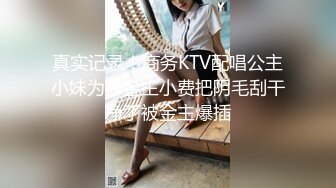 真实记录！商务KTV配唱公主小妹为赚金主小费把阴毛刮干净了被金主爆插