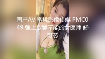 国产AV 蜜桃影像传媒 PMC049 强上欲罢不能的女医师 舒可芯