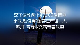 双飞调教两个肥美00后精神小妹,颜值壹般,贵在年轻、人嫩,丰满肉体充满青春味道