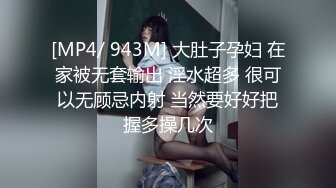 [MP4/ 943M] 大肚子孕妇 在家被无套输出 淫水超多 很可以无顾忌内射 当然要好好把握多操几次