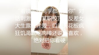 “看镜头让同学都看到你”对话刺激江苏某职校顶级反差女大生露脸性爱，口活天花板疯狂饥渴式吃肉棒还说好喜欢，绝对把你看硬