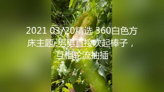 2021 03/20精选 360白色方床主题-男男直接吹起棒子，互相轮流抽插