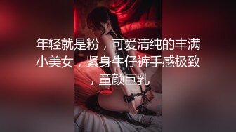 年轻就是粉，可爱清纯的丰满小美女，紧身牛仔裤手感极致，童颜巨乳