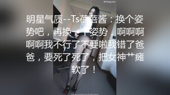 明星气质--Ts蓓蓓酱：换个姿势吧，再换一个姿势，啊啊啊啊啊我不行了不要啦我错了爸爸，要死了死了，把女神艹瘫软了！