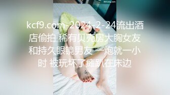 kcf9.com-2024-2-24流出酒店偷拍 稀有贝壳房大胸女友和持久眼镜男友 一炮就一小时 被玩坏了瘫趴在床边