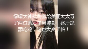 绿帽大神找刺激给美丽太太寻了两位素质单男帅哥，客厅跪舔吃鸡，这也太爽了帕！