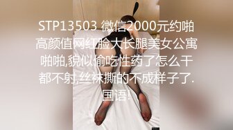 STP13503 微信2000元约啪高颜值网红脸大长腿美女公寓啪啪,貌似偷吃性药了怎么干都不射,丝袜撕的不成样子了.国语!