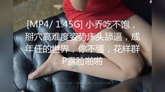 [MP4/ 1.45G] 小乔吃不饱，掰穴高难度姿势床头舔逼，成年任的世界，你不懂，花样群P露脸啪啪