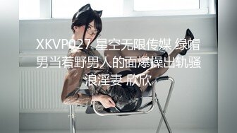 XKVP027 星空无限传媒 绿帽男当着野男人的面爆操出轨骚浪淫妻 欣欣