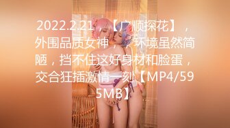 2022.2.21，【广顺探花】，外围品质女神，，环境虽然简陋，挡不住这好身材和脸蛋，交合狂插激情一刻【MP4/595MB】