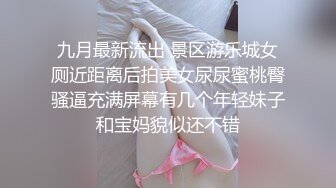 九月最新流出 景区游乐城女厕近距离后拍美女尿尿蜜桃臀骚逼充满屏幕有几个年轻妹子和宝妈貌似还不错