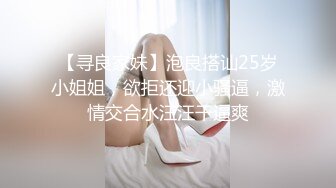 【寻良家妹】泡良搭讪25岁小姐姐，欲拒还迎小骚逼，激情交合水汪汪干逼爽