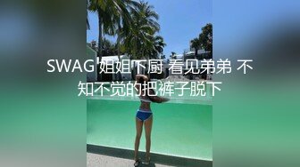 SWAG 姐姐下厨 看见弟弟 不知不觉的把裤子脱下