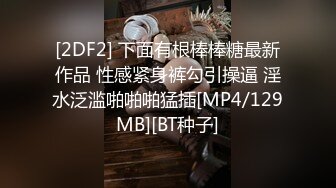 [2DF2] 下面有根棒棒糖最新作品 性感紧身裤勾引操逼 淫水泛滥啪啪啪猛插[MP4/129MB][BT种子]