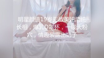 明星颜值19岁无敌美妞清纯长相，爆乳D罩杯，一线天粉穴，情趣装露出奶子