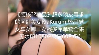 《硬核??精品》超多狼友寻求的网红美女RiaKurumi极品猫女车女郎一女战多屌单套全集无水印1080P高清60P 6V