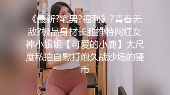 《最新?宅男?福利》?青春无敌?极品身材长腿推特网红女神小姐姐【可爱的小鹿】大尺度私拍自慰打炮久战沙场的骚币