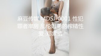 麻豆传媒 MDSJ-0001 性犯罪者牢房 乱伦姐弟的榨精性爱-邓紫晴