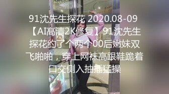 91沈先生探花 2020.08-09 【AI高清2K修复】91沈先生探花约了个两个00后嫩妹双飞啪啪，穿上网袜高跟鞋跪着口交侧入抽插猛操