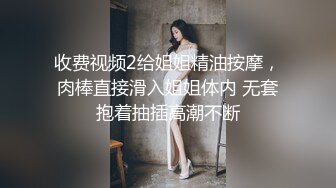 收费视频2给姐姐精油按摩，肉棒直接滑入姐姐体内 无套抱着抽插高潮不断