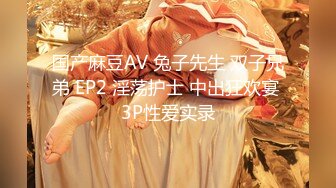 国产麻豆AV 兔子先生 双子兄弟 EP2 淫荡护士 中出狂欢宴 3P性爱实录