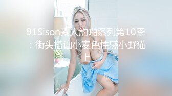 91Sison素人約啪系列第10季：街头搭讪小麦色性感小野猫上