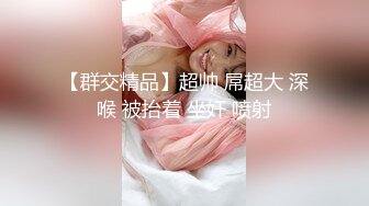 【群交精品】超帅 屌超大 深喉 被抬着 坐奸 喷射