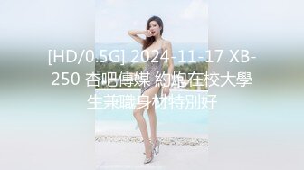 [HD/0.5G] 2024-11-17 XB-250 杏吧傳媒 約炮在校大學生兼職身材特別好