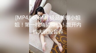 [MP4/ 669M] 极品美臀小姐姐！第一视角骑乘位！拨开内裤大屁股套弄