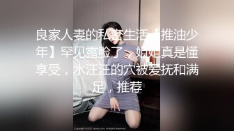 良家人妻的私密生活【推油少年】罕见露脸了，姐姐真是懂享受，水汪汪的穴被爱抚和满足，推荐