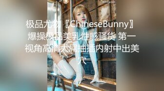 极品尤物〖ChineseBunny〗爆操极品美乳性感骚货 第一视角高清大屌抽插内射中出美穴