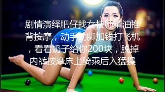 剧情演绎肥仔找女技师精油推背按摩，动手动脚加钱打飞机，看看奶子给你200块，脱掉内裤按摩床上骑乘后入猛操