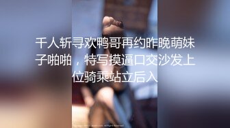 千人斩寻欢鸭哥再约昨晚萌妹子啪啪，特写摸逼口交沙发上位骑乘站立后入